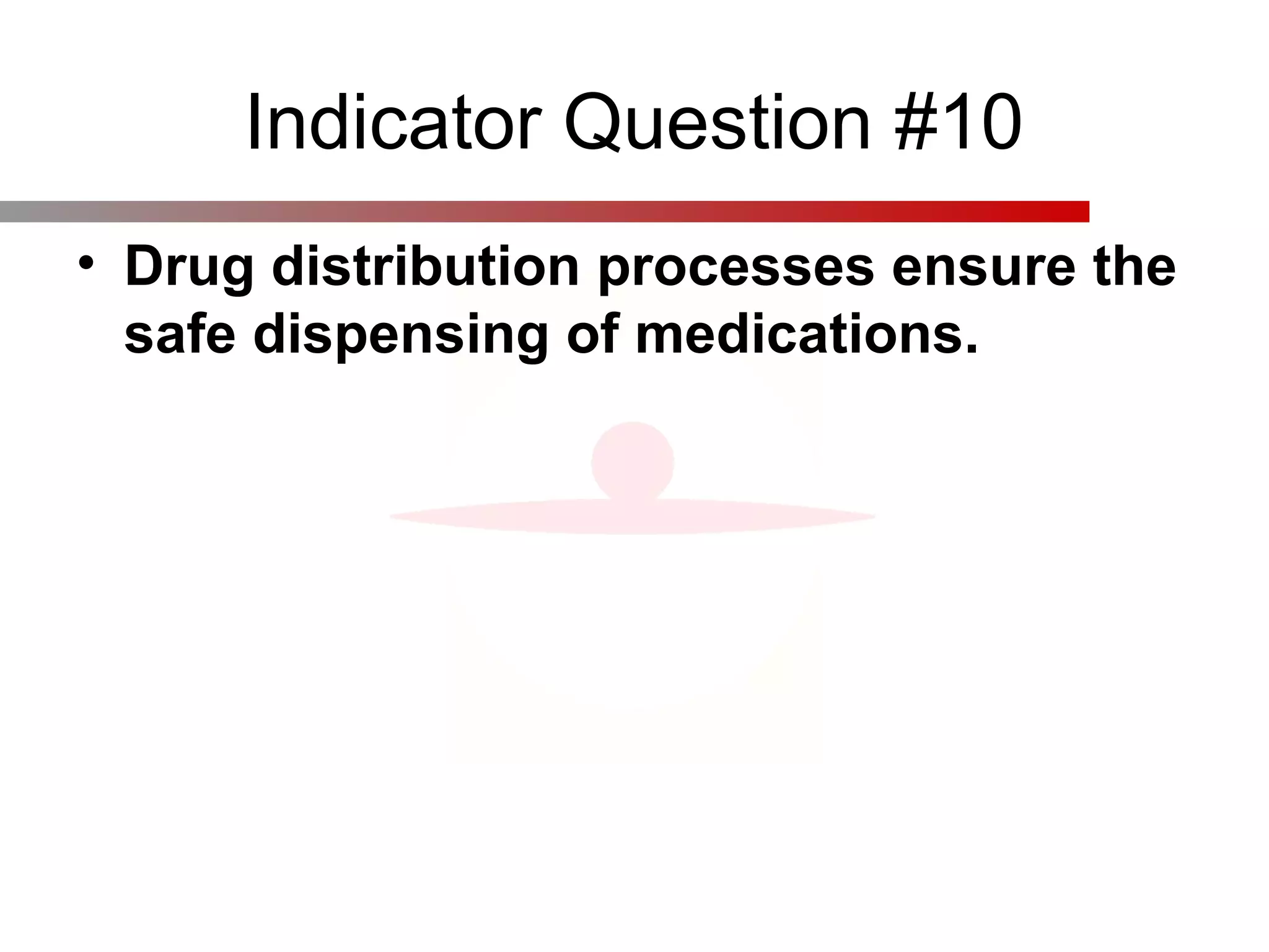 Indicator Question #10
• Drug distribution processes ensure the
safe dispensing of medications.
 