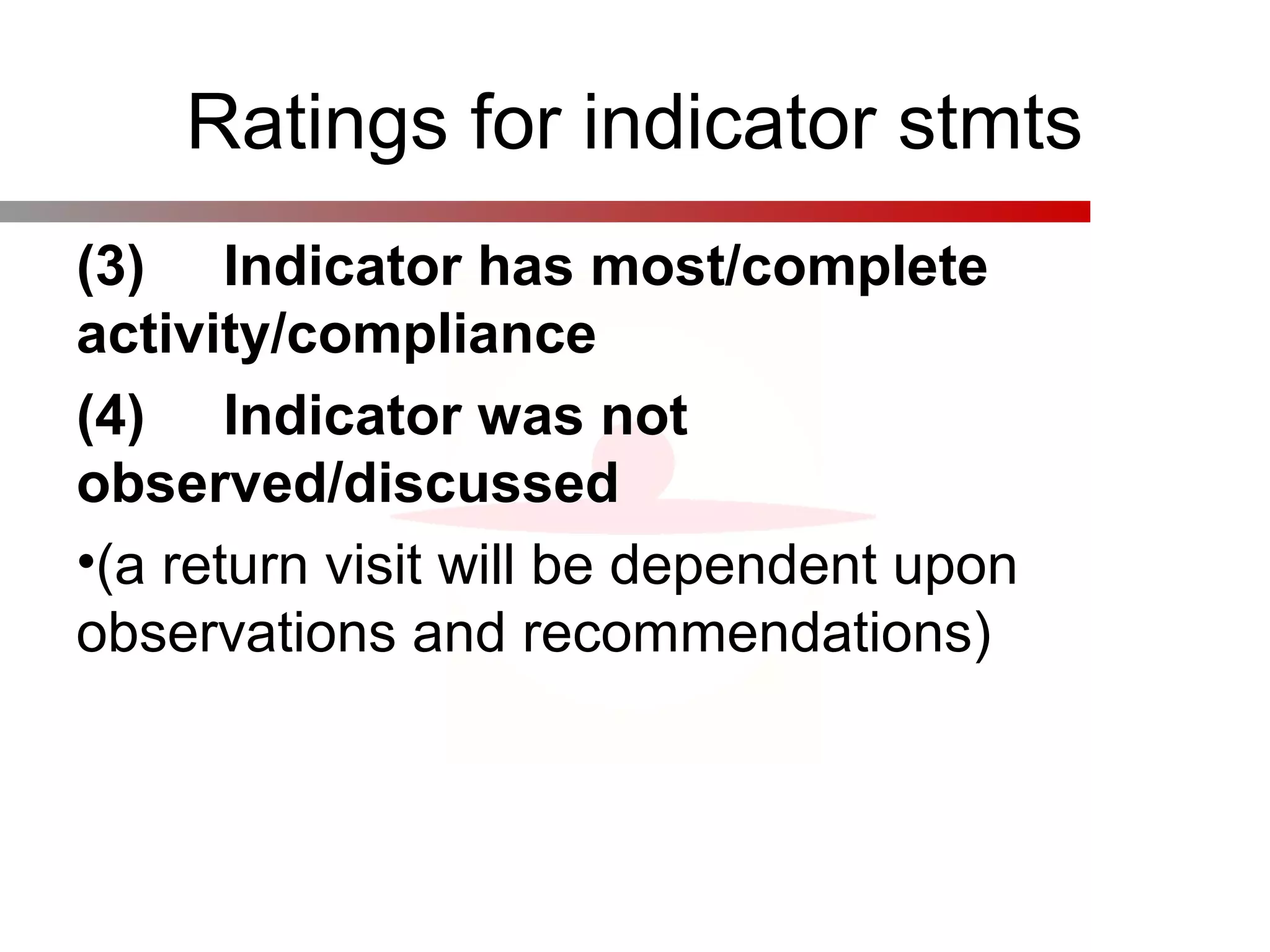 Ratings for indicator stmts
(3)     Indicator has most/complete 
activity/compliance
(4)     Indicator was not 
observed/discussed
•(a return visit will be dependent upon
observations and recommendations)
 