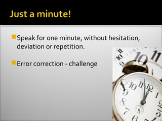 Speak for one minute, without hesitation,
 deviation or repetition.

Error correction - challenge
 
