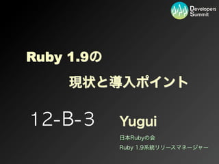 Yugui
日本Rubyの会
Ruby 1.9系統リリースマネージャー
12-B-3
Ruby 1.9の
現状と導入ポイント
 