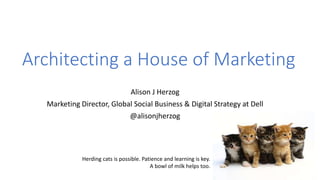 Architecting a House of Marketing
Alison J Herzog
Marketing Director, Global Social Business & Digital Strategy at Dell
@alisonjherzog
Herding cats is possible. Patience and learning is key.
A bowl of milk helps too.
 