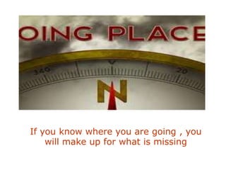 If you know where you are going , you
    will make up for what is missing
 