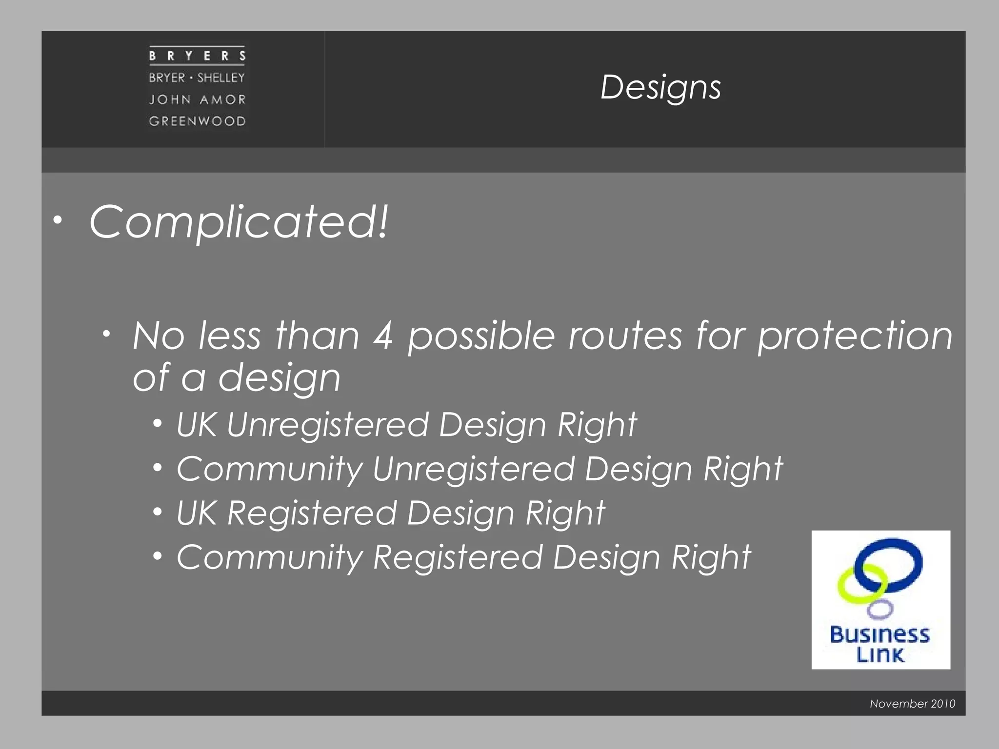 November 2010
Designs
• Complicated!
• No less than 4 possible routes for protection
of a design
• UK Unregistered Design Right
• Community Unregistered Design Right
• UK Registered Design Right
• Community Registered Design Right
 