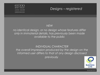 November 2010
NEW
no identical design, or no design whose features differ
only in immaterial details, has previously been made
available to the public
Designs – registered
INDIVIDUAL CHARACTER
the overall impression produced by the design on the
informed user differs to that of any design disclosed
previously
 