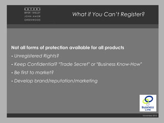 November 2010
What if You Can’t Register?
Not all forms of protection available for all products
- Unregistered Rights?
- Keep Confidential? “Trade Secret” or “Business Know-How”
- Be first to market?
- Develop brand/reputation/marketing
 