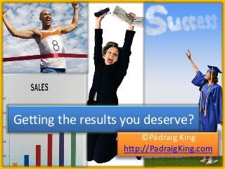 Getting the results you deserve?
©Pádraig King
http://PadraigKing.com
 