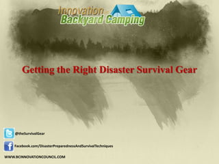 Getting the Right Disaster Survival Gear




    @theSurvivalGear


    Facebook.com/DisasterPreparednessAndSurvivalTechniques

WWW.BCINNOVATIONCOUNCIL.COM
 