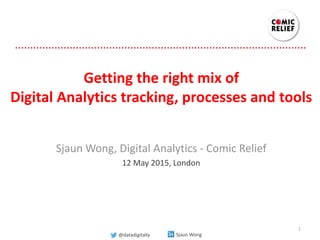 Getting the right mix of
Digital Analytics tracking, processes and tools
Sjaun Wong, Digital Analytics - Comic Relief
12 May 2015, London
1
@datadigitally Sjaun Wong
 