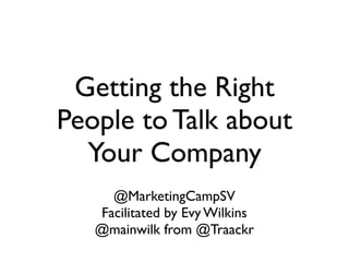 Getting the Right
People to Talk about
  Your Company
     @MarketingCampSV
   Facilitated by Evy Wilkins
   @mainwilk from @Traackr
 