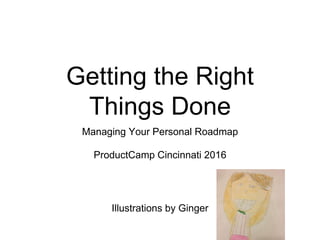 Getting the Right
Things Done
Managing Your Personal Roadmap
ProductCamp Cincinnati 2016
Illustrations by Ginger
 