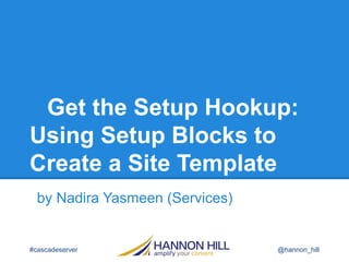 Get the Setup Hookup:
Using Setup Blocks to
Create a Site Template
by Nadira Yasmeen (Services)
#cascadeserver @hannon_hill
 