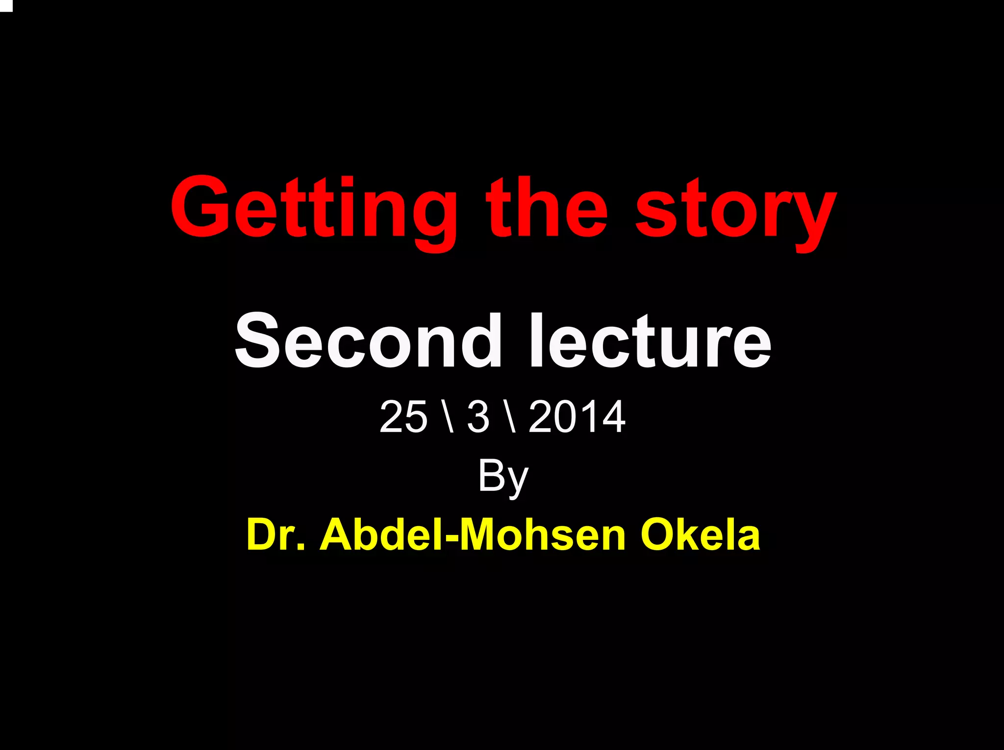 Getting the story
Second lecture
25  3  2014
By
Dr. Abdel-Mohsen Okela
 