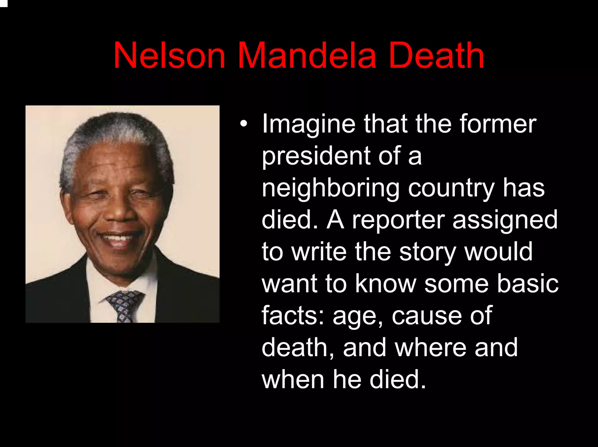 Nelson Mandela Death
• Imagine that the former
president of a
neighboring country has
died. A reporter assigned
to write the story would
want to know some basic
facts: age, cause of
death, and where and
when he died.
 