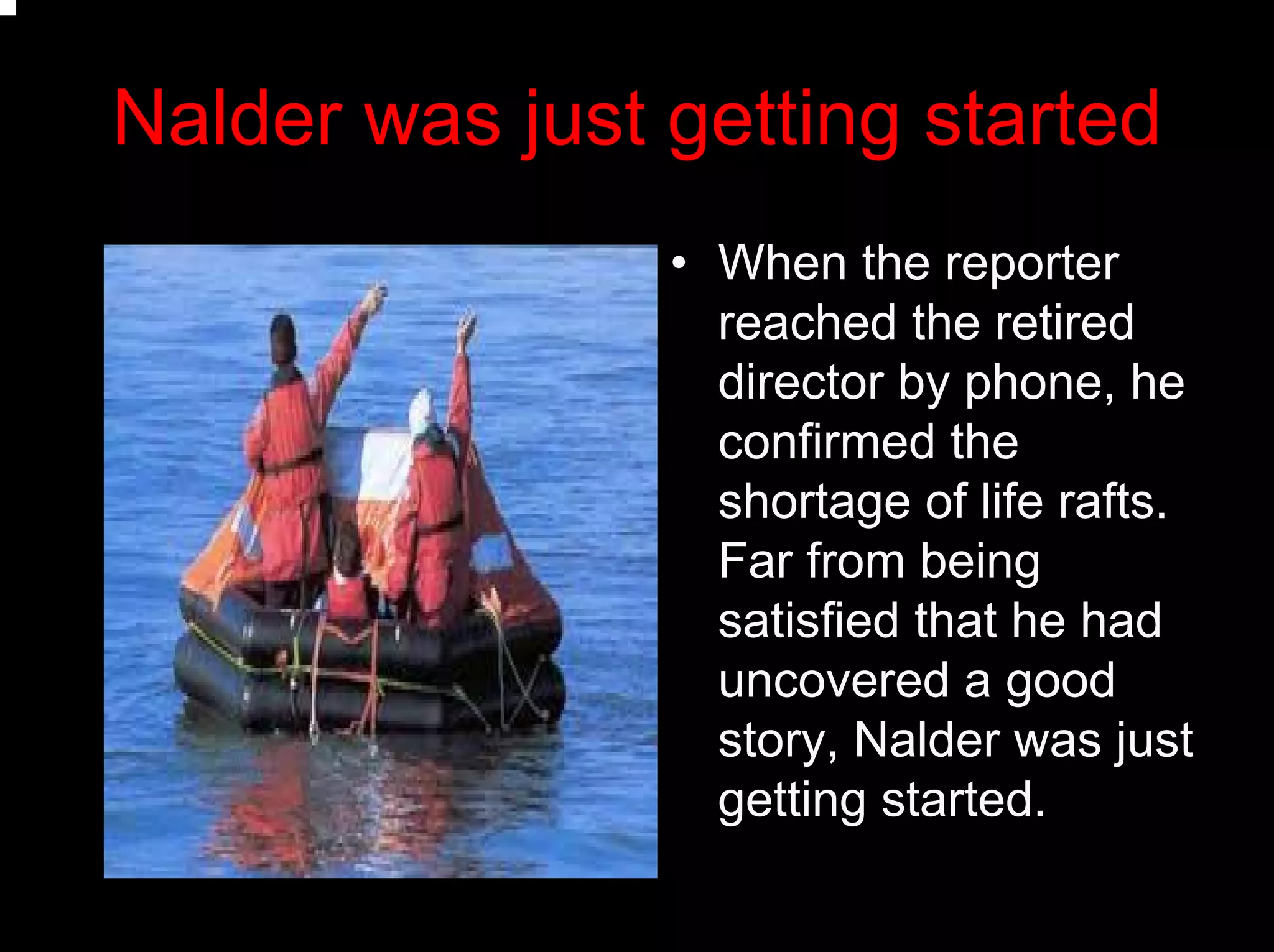 Nalder was just getting started
• When the reporter
reached the retired
director by phone, he
confirmed the
shortage of life rafts.
Far from being
satisfied that he had
uncovered a good
story, Nalder was just
getting started.
 