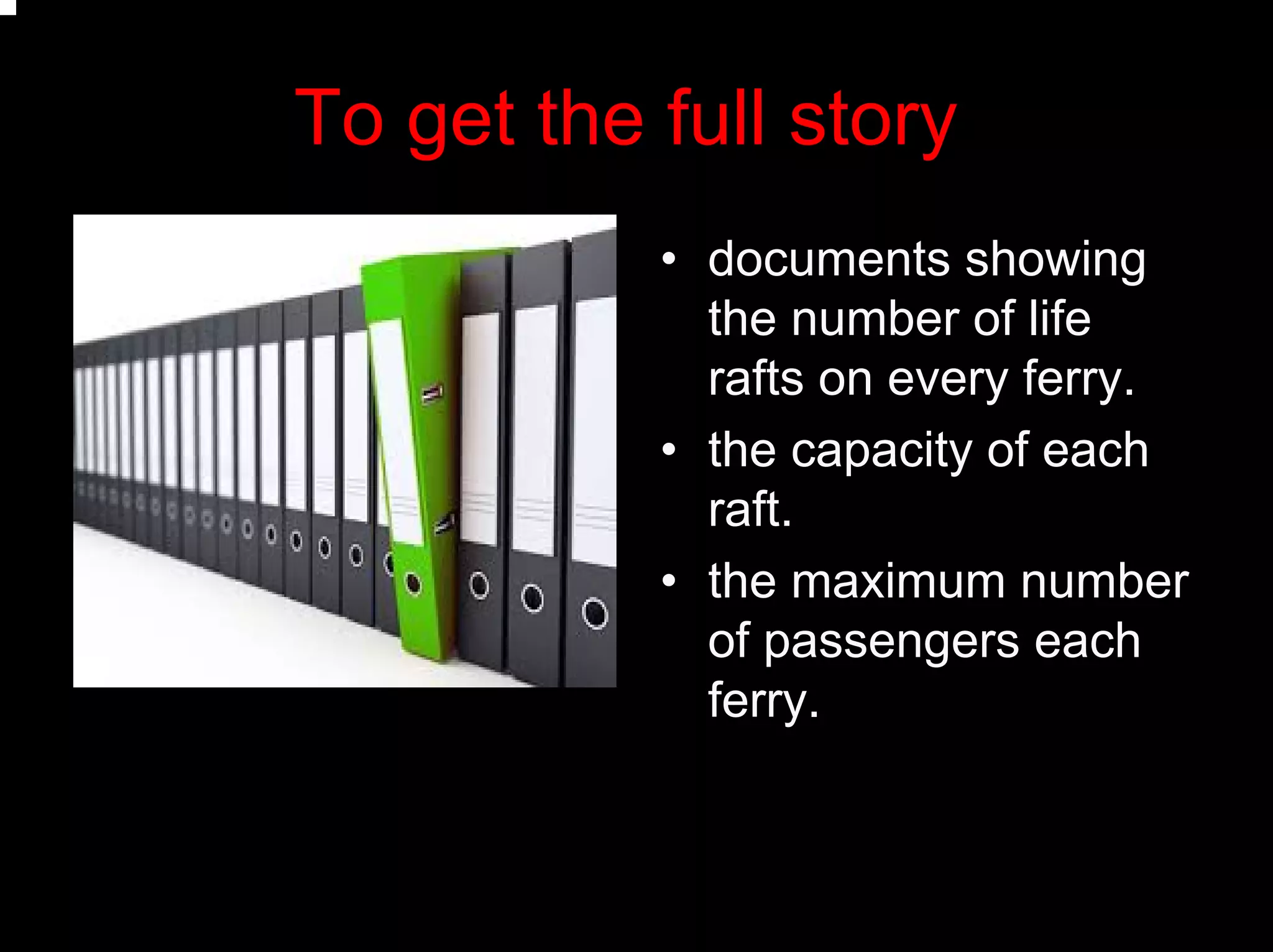 To get the full story
• documents showing
the number of life
rafts on every ferry.
• the capacity of each
raft.
• the maximum number
of passengers each
ferry.
 