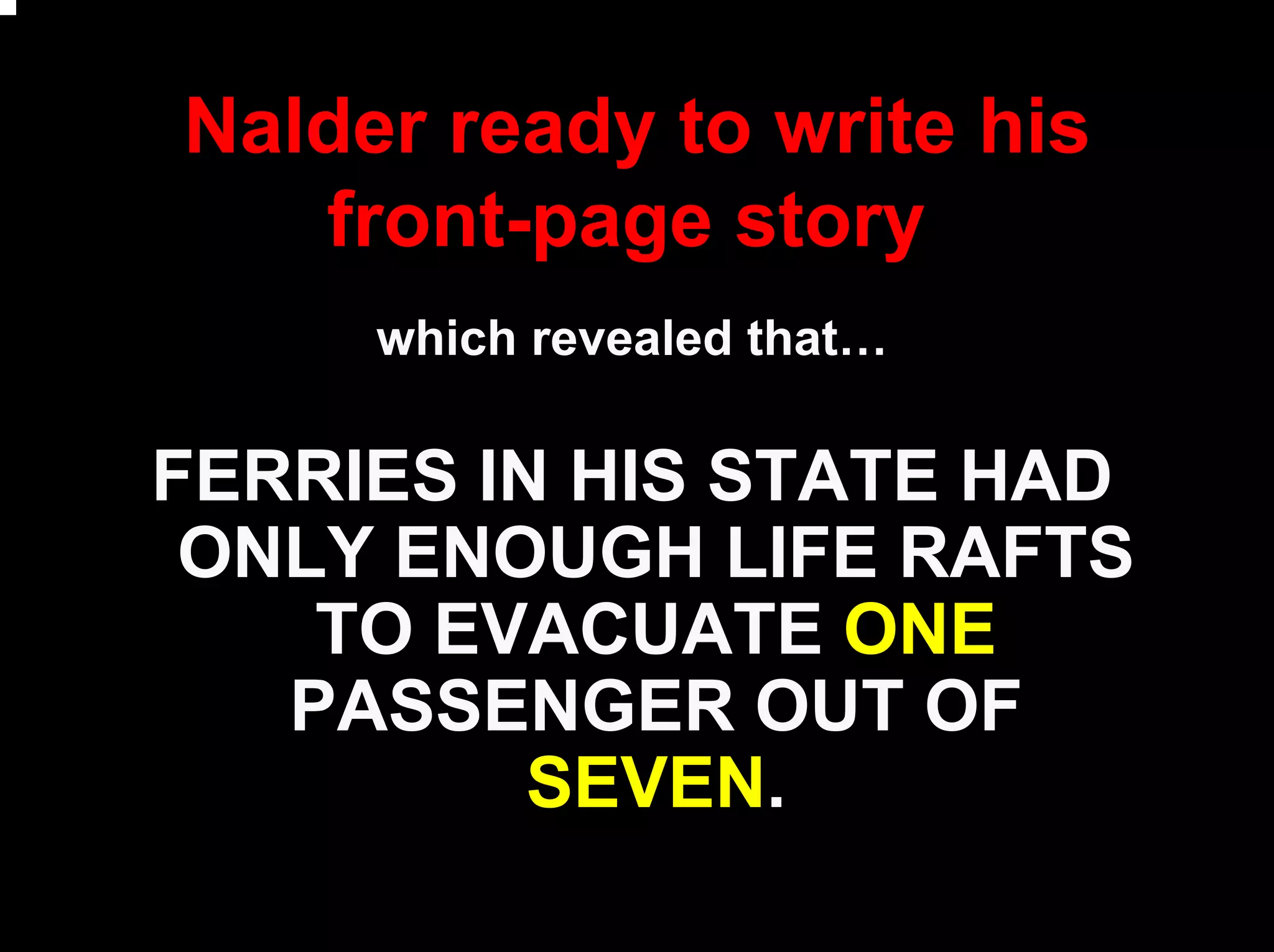 Nalder ready to write his
front-page story
which revealed that…
FERRIES IN HIS STATE HAD
ONLY ENOUGH LIFE RAFTS
TO EVACUATE ONE
PASSENGER OUT OF
SEVEN.
 