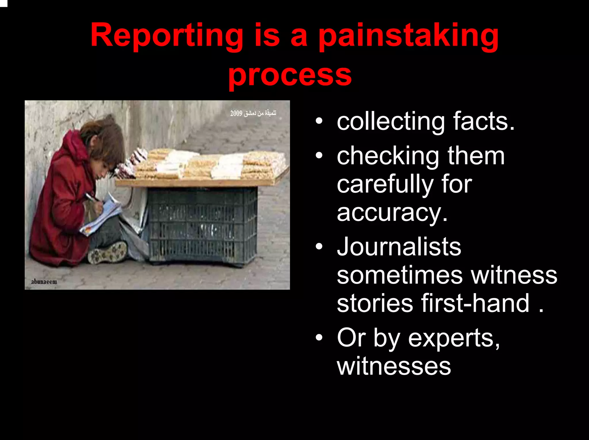 Reporting is a painstaking
process
• collecting facts.
• checking them
carefully for
accuracy.
• Journalists
sometimes witness
stories first-hand .
• Or by experts,
witnesses
 