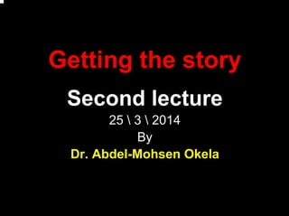 Getting the story
Second lecture
25  3  2014
By
Dr. Abdel-Mohsen Okela
 