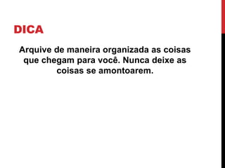 DICA
Arquive de maneira organizada as coisas
que chegam para você. Nunca deixe as
coisas se amontoarem.
 