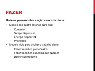 FAZER
Modelos para escolher a ação a ser executada:
• Modelo dos quatro critérios para agir:
• Contexto
• Tempo disponível
• Energia disponível
• Prioridade
• Modelo triplo para avaliar o trabalho diário:
• Fazer trabalhos predefinidos
• Fazer trabalhos à medida que aparece
• Definir seu trabalho
 
