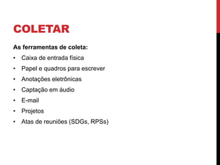 COLETAR
As ferramentas de coleta:
• Caixa de entrada física
• Papel e quadros para escrever
• Anotações eletrônicas
• Captação em áudio
• E-mail
• Projetos
• Atas de reuniões (SDGs, RPSs)
 