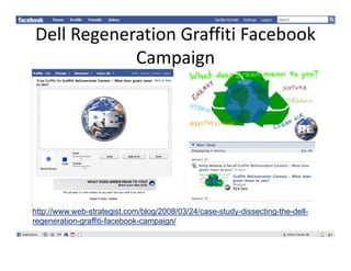 DellRegenerationGraffitiFacebook
            Campaign




http://www.web-strategist.com/blog/2008/03/24/case-study-dissecting-the-dell-
regeneration-graffiti-facebook-campaign/
regeneration graffiti facebook campaign/
 