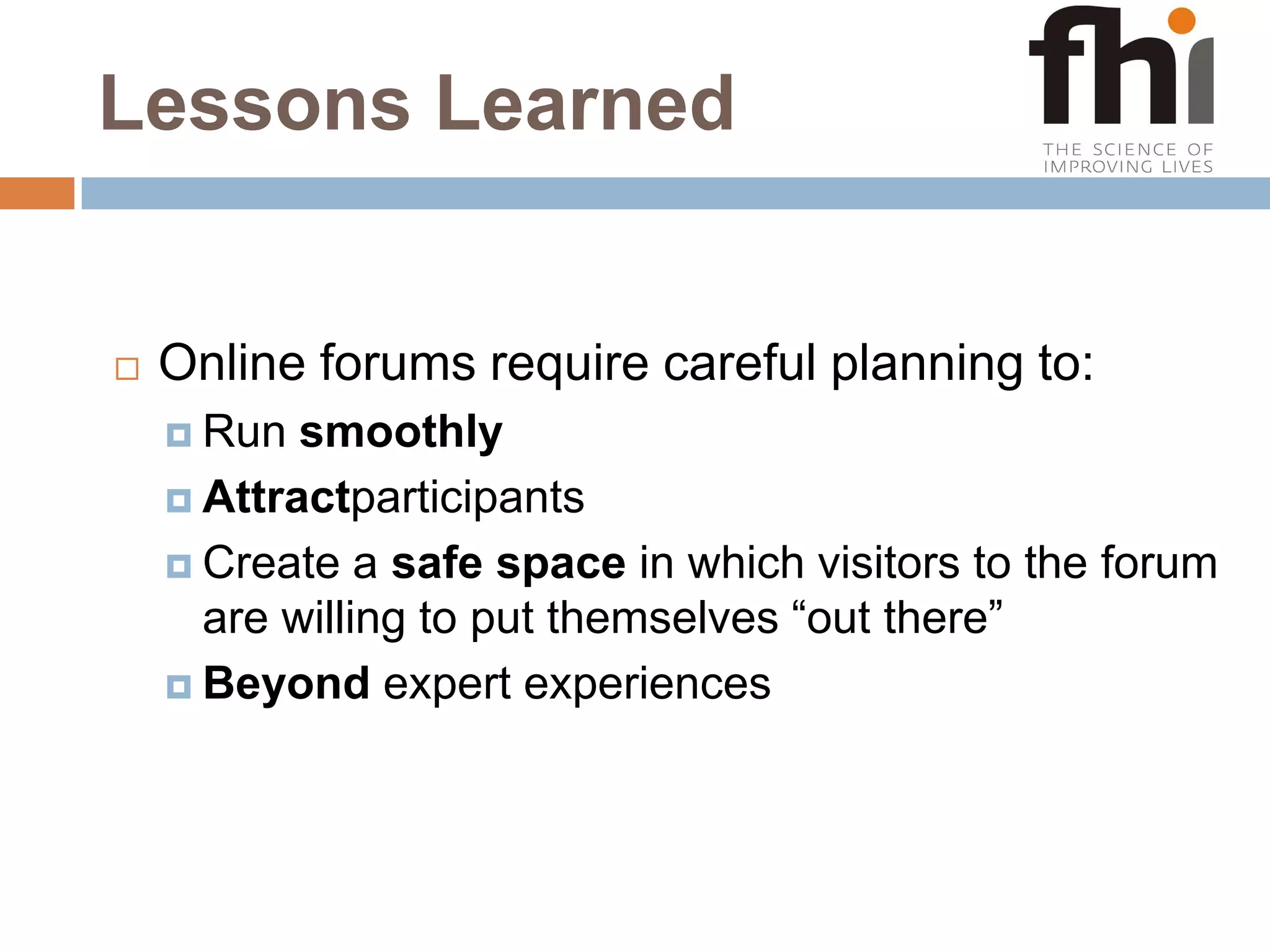 Lessons LearnedOnline forums require careful planning to:Run smoothlyAttractparticipants Create a safe space in which visitors to the forum are willing to put themselves “out there” Beyond expert experiences