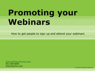Promoting your
  Webinars
     How to get people to sign up and attend your webinars




sharon@sharonburton.com
951-369-8590
sharonburton.com
                                                   © 2012 Sharon Burton
 