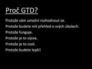 Proč GTD?Protože vám umožní rozhodnout se.Protože budete mít přehled o svých úkolech.Protože funguje.Protože je to výzva.Protože je to cool.Protože budete lepší!