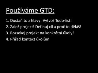 Používáme GTD:1. Dostaň to z hlavy! Vytvoř Todo-list!2. Založ projekt! Definuj cíl a proč to děláš!3. Rozsekej projekt na konkrétní úkoly!4. Přiřaď kontext úkolům