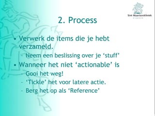 2. Process Verwerk de items die je hebt verzameld. Neem een beslissing over je ‘stuff’ Wanneer het niet ‘actionable’ is Gooi het weg! ‘ Tickle’ het voor latere actie.  Berg het op als ‘Reference’ 
