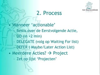 2. Process  Wanneer ‘actionable’ Beslis over de Eerstvolgende Actie, DO (in <2 min) DELEGATE (volg op Waiting For list) DEFER ( Maybe/Later Action List) Meerdere Acties?    Project Zet op lijst ‘Projecten’ 