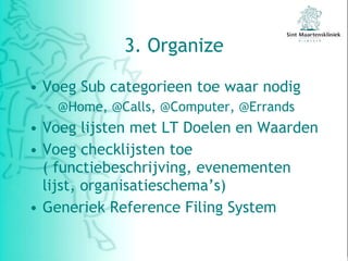 3. Organize Voeg Sub categorieen toe waar nodig @Home, @Calls, @Computer, @Errands Voeg lijsten met LT Doelen en Waarden Voeg checklijsten toe ( functiebeschrijving, evenementen lijst, organisatieschema’s) Generiek Reference Filing System  