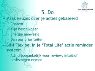 5. Do Maak keuzes over je acties gebaseerd  Context Tijd beschikbaar Energie aanwezig Dan pas prioriteiten Blijf Flexibel in je ‘Total Life’ actie reminder systeem Altijd toegankelijk voor review, intuitief beslissingen nemen 