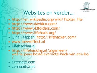 Websites en verder… http:// en.wikipedia.org / wiki / Tickler _file   http:// www.davidco.com /   http://www.43folders.com/   http:// www.lifehack.org /   Gina Trappani  http:// lifehacker.com /   www.meereffect.nl Lifehacking.nl http:// lifehacking.nl /algemeen/ wat-is-jouw-beste-evernote-hack-win-een-boek /   Evernote.com zenhabits.net  