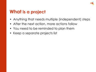 What  is a project Anything that needs multiple (independent) steps After the next action, more actions follow You need to be reminded to plan them Keep a separate projects list 
