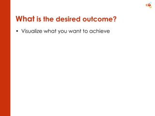 What  is the desired outcome? Visualize what you want to achieve 