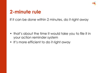 2-minute rule If it can be done within 2 minutes, do it right away that’s about the time it would take you to file it in your action reminder system It’s more efficient to do it right away  