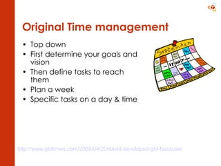 Original Time management Top down First determine your goals and vision  Then define tasks to reach them  Plan a week Specific tasks on a day & time http://www.gtdtimes.com/2009/04/20/david-developed-gtd-because/   