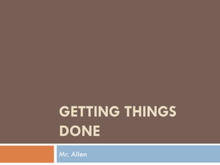 GETTING THINGS
DONE
Mr. Allen
 