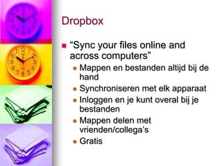 Dropbox

   “Sync your files online and
    across computers”
     Mappen en bestanden altijd bij de
      hand
     Synchroniseren met elk apparaat
     Inloggen en je kunt overal bij je
      bestanden
     Mappen delen met
      vrienden/collega’s
     Gratis
 