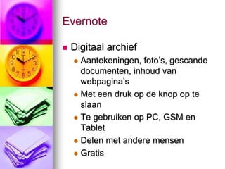 Evernote

   Digitaal archief
     Aantekeningen, foto’s, gescande
      documenten, inhoud van
      webpagina’s
     Met een druk op de knop op te
      slaan
     Te gebruiken op PC, GSM en
      Tablet
     Delen met andere mensen

     Gratis
 
