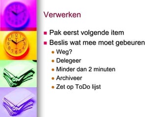Verwerken

   Pak eerst volgende item
   Beslis wat mee moet gebeuren
     Weg?
     Delegeer

     Minder dan 2 minuten

     Archiveer

     Zet op ToDo lijst
 