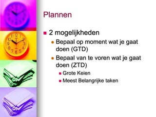 Plannen

   2 mogelijkheden
     Bepaal op moment wat je gaat
      doen (GTD)
     Bepaal van te voren wat je gaat
      doen (ZTD)
         Grote Keien
         Meest Belangrijke taken
 