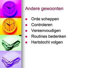 Andere gewoonten

   Orde scheppen
   Controleren
   Vereenvoudigen
   Routines bedenken
   Hartstocht volgen
 