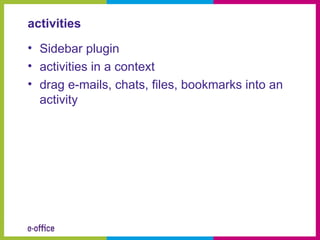 activities
• Sidebar plugin
• activities in a context
• drag e-mails, chats, files, bookmarks into an
  activity
 