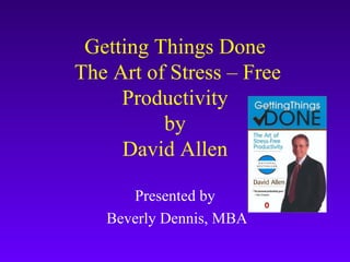 Getting Things Done  The Art of Stress – Free Productivity by David Allen Presented by Beverly Dennis, MBA 