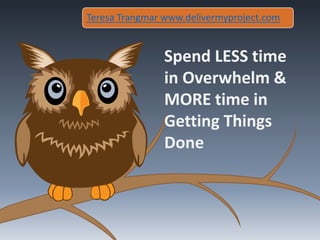 Spend LESS time
in Overwhelm &
MORE time in
Getting Things
Done
Teresa Trangmar www.delivermyproject.com
 