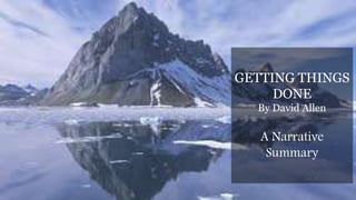 GETTING THINGS
DONE
By David Allen
A Narrative
Summary
 