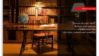 Process all your “stuff”
Review your systems
Update your lists
Get clear, current and complete
Review your lists
 